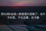 把91网0当成一部普通片就输了：这片子的狠，不在血腥，在冷静