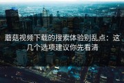 蘑菇视频下载的搜索体验别乱点：这几个选项建议你先看清