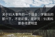 关于91大事件的一个误会：字幕后的那一下，不是彩蛋，是补完｜91黑料那条线更明显