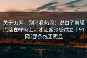 关于91网，别只看热闹：说白了剪辑点落在呼吸上，才让紧张感成立｜91网2那条线更明显