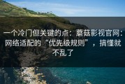 一个冷门但关键的点：蘑菇影视官网：网络适配的“优先级规则”，搞懂就不乱了