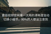 蘑菇视频官网第一次用的清晰度自动切换小细节，90%的人都没注意到