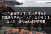 一口气看完才后怕：91大事件每日大赛更新后争议一下大了，直接把讨论区点燃：越到后面越不敢快进