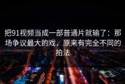 把91视频当成一部普通片就输了：那场争议最大的戏，原来有完全不同的拍法