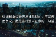 51爆料争议最容易被忽略的，不是表面争议，而是当时没人在意的一句话