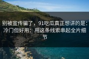 别被宣传骗了，91吃瓜真正想讲的是：冷门但好用：用这条线索串起全片细节