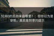 91网0的后劲来自哪里？：但你以为是穿帮，其实是刻意的提示
