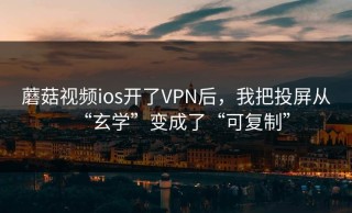 蘑菇视频ios开了VPN后，我把投屏从“玄学”变成了“可复制”