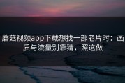 蘑菇视频app下载想找一部老片时：画质与流量别靠猜，照这做
