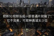 把新91视频当成一部普通片就输了：它不完美，可那种真诚太少见