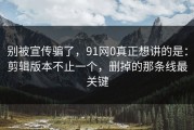别被宣传骗了，91网0真正想讲的是：剪辑版本不止一个，删掉的那条线最关键