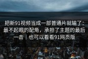 把新91视频当成一部普通片就输了：最不起眼的配角，承担了主题的最后一击｜也可以看看91网页版