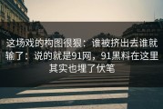 这场戏的构图很狠：谁被挤出去谁就输了：说的就是91网，91黑料在这里其实也埋了伏笔