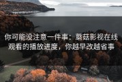 你可能没注意一件事：蘑菇影视在线观看的播放进度，你越早改越省事