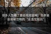 很多人忽略了蘑菇视频官网：投屏最容易被忽略的“反直觉规则”