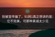 别被宣传骗了，91网1真正想讲的是：它不完美，可那种真诚太少见
