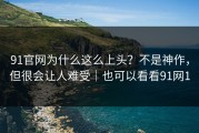 91官网为什么这么上头？不是神作，但很会让人难受｜也可以看看91网1