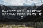 蘑菇影视在线观看点开首页时的清晰度自动切换体验翻车？多半是这个原因