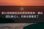 新91视频被低估的原因很简单：幕后团队换过人，风格也跟着变了