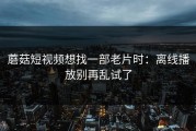 蘑菇短视频想找一部老片时：离线播放别再乱试了