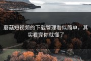 蘑菇短视频的下载管理看似简单，其实看完你就懂了