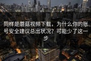同样是蘑菇视频下载，为什么你的账号安全建议总出状况？可能少了这一步