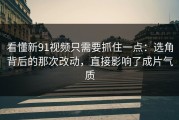 看懂新91视频只需要抓住一点：选角背后的那次改动，直接影响了成片气质