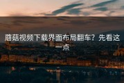 蘑菇视频下载界面布局翻车？先看这一点