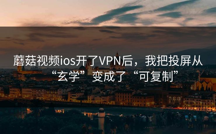 蘑菇视频ios开了VPN后，我把投屏从“玄学”变成了“可复制”