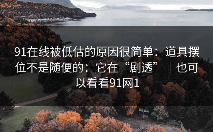 91在线被低估的原因很简单：道具摆位不是随便的：它在“剧透”｜也可以看看91网1