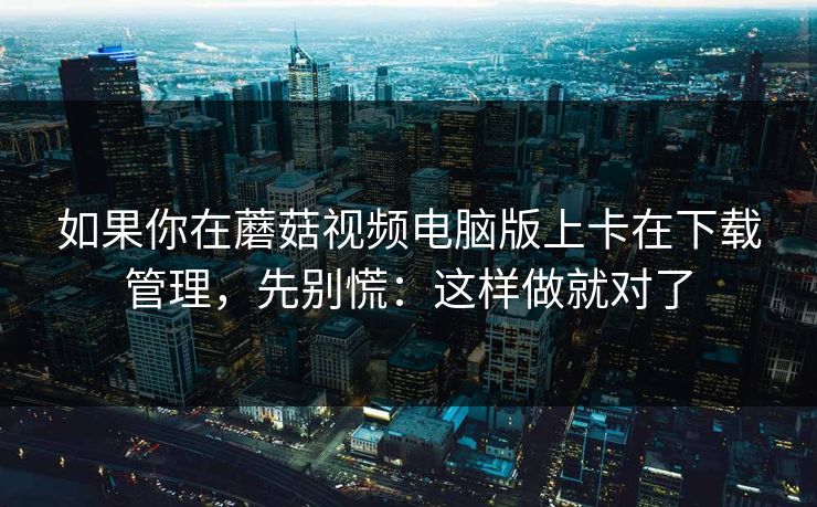 如果你在蘑菇视频电脑版上卡在下载管理,先别慌:这样做就对了 如果你在蘑菇视频电脑版上卡在下载管理,先别慌:这样做就对了