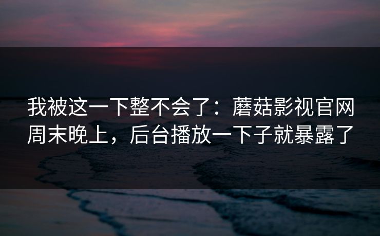 我被这一下整不会了：蘑菇影视官网周末晚上，后台播放一下子就暴露了