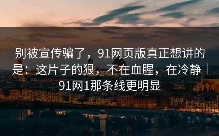 别被宣传骗了,91网页版真正想讲的是:这片子的狠,不在血腥,在冷静|91网1那条线更明显 别被宣传骗了,91网页版真正想讲的是:这片子的狠,不在血腥,在冷静|91网1那条线更明显