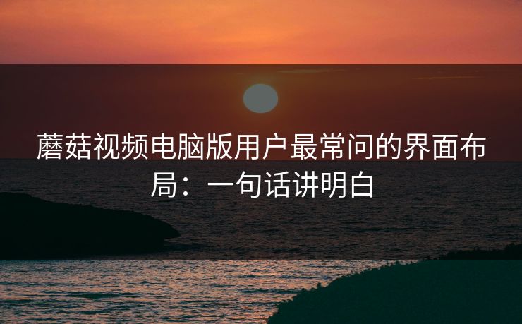 蘑菇视频电脑版用户最常问的界面布局:一句话讲明白 蘑菇视频电脑版用户最常问的界面布局:一句话讲明白