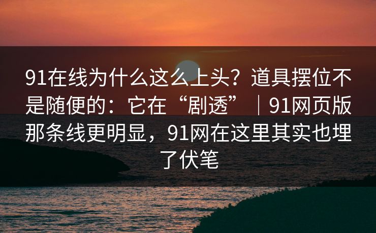 91在线为什么这么上头？道具摆位不是随便的：它在“剧透”｜91网页版那条线更明显，91网在这里其实也埋了伏笔