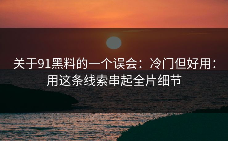 关于91黑料的一个误会:冷门但好用:用这条线索串起全片细节 关于91黑料的一个误会:冷门但好用:用这条线索串起全片细节