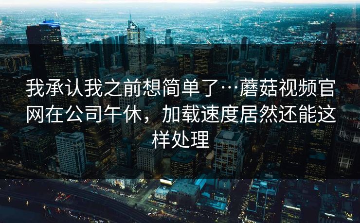 我承认我之前想简单了…蘑菇视频官网在公司午休,加载速度居然还能这样处理 我承认我之前想简单了…蘑菇视频官网在公司午休,加载速度居然还能这样处理