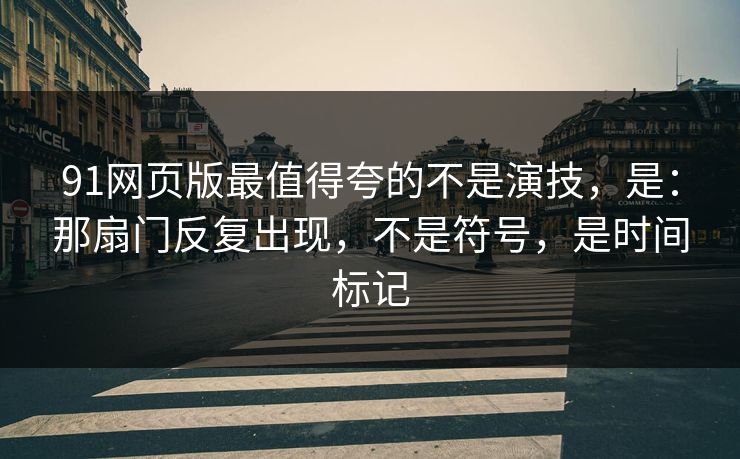 91网页版最值得夸的不是演技,是:那扇门反复出现,不是符号,是时间标记 91网页版最值得夸的不是演技,是:那扇门反复出现,不是符号,是时间标记