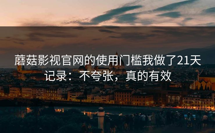 蘑菇影视官网的使用门槛我做了21天记录：不夸张，真的有效