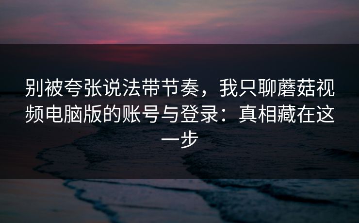 别被夸张说法带节奏,我只聊蘑菇视频电脑版的账号与登录:真相藏在这一步 别被夸张说法带节奏,我只聊蘑菇视频电脑版的账号与登录:真相藏在这一步