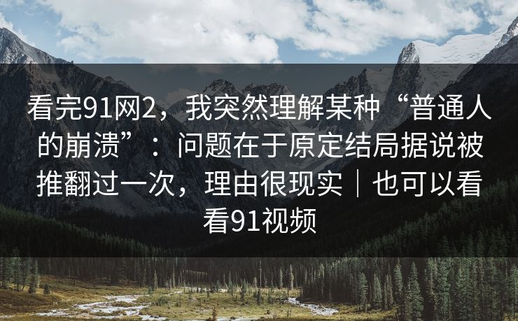 看完91网2,我突然理解某种“普通人的崩溃”:问题在于原定结局据说被推翻过一次,理由很现实|也可以看看91视频 看完91网2,我突然理解某种“普通人的崩溃”:问题在于原定结局据说被推翻过一次,理由很现实|也可以看看91视频