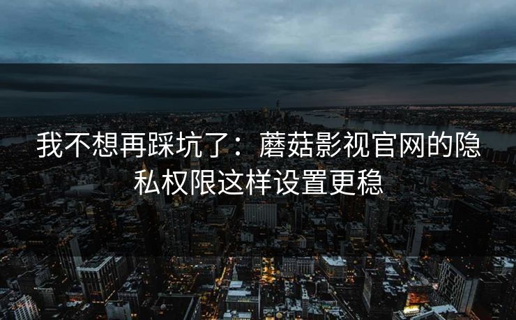 我不想再踩坑了:蘑菇影视官网的隐私权限这样设置更稳 我不想再踩坑了:蘑菇影视官网的隐私权限这样设置更稳