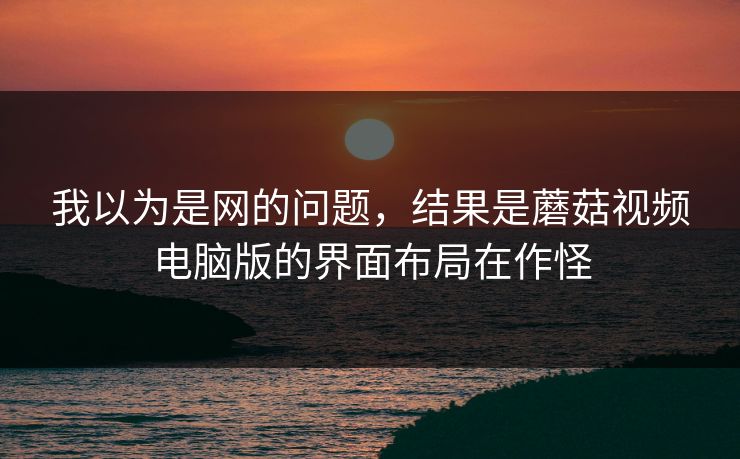 我以为是网的问题，结果是蘑菇视频电脑版的界面布局在作怪
