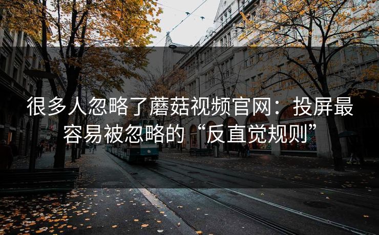 很多人忽略了蘑菇视频官网:投屏最容易被忽略的“反直觉规则” 很多人忽略了蘑菇视频官网:投屏最容易被忽略的“反直觉规则”