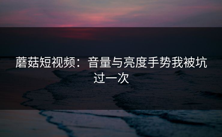 蘑菇短视频:音量与亮度手势我被坑过一次 蘑菇短视频:音量与亮度手势我被坑过一次