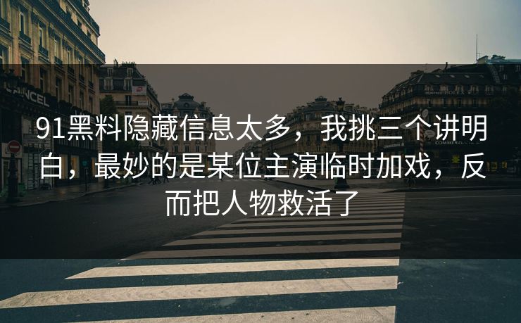 91黑料隐藏信息太多，我挑三个讲明白，最妙的是某位主演临时加戏，反而把人物救活了