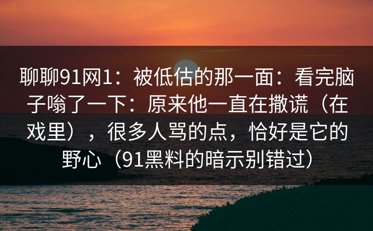 聊聊91网1:被低估的那一面:看完脑子嗡了一下:原来他一直在撒谎(在戏里),很多人骂的点,恰好是它的野心(91黑料的暗示别错过) 聊聊91网1:被低估的那一面:看完脑子嗡了一下:原来他一直在撒谎(在戏里),很多人骂的点,恰好是它的野心(91黑料的暗示别错过)