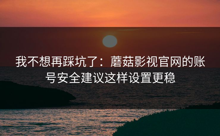 我不想再踩坑了：蘑菇影视官网的账号安全建议这样设置更稳