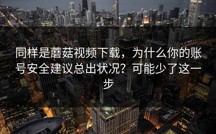 同样是蘑菇视频下载,为什么你的账号安全建议总出状况?可能少了这一步 同样是蘑菇视频下载,为什么你的账号安全建议总出状况?可能少了这一步