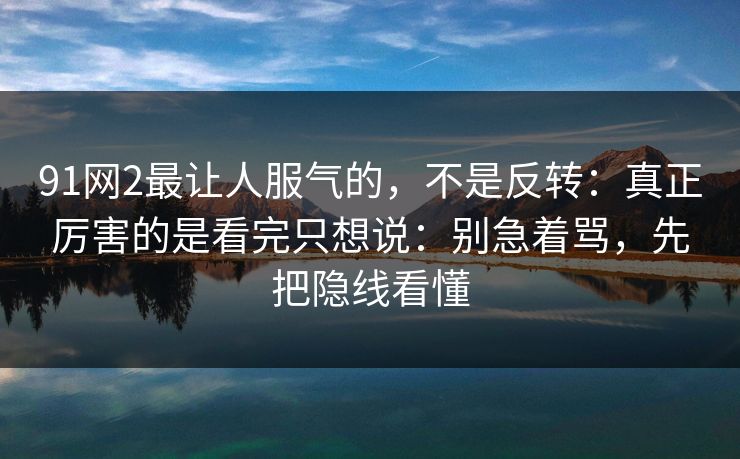 91网2最让人服气的,不是反转:真正厉害的是看完只想说:别急着骂,先把隐线看懂 91网2最让人服气的,不是反转:真正厉害的是看完只想说:别急着骂,先把隐线看懂